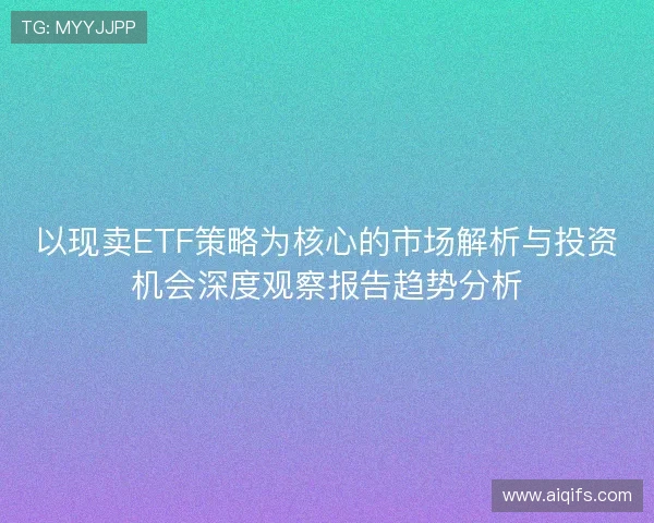 以现卖ETF策略为核心的市场解析与投资机会深度观察报告趋势分析